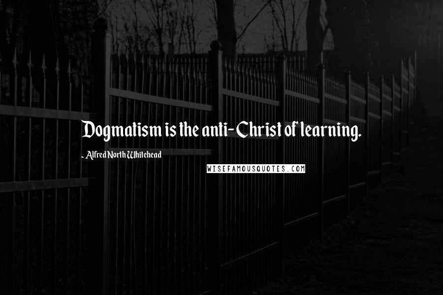 Alfred North Whitehead Quotes: Dogmatism is the anti-Christ of learning.