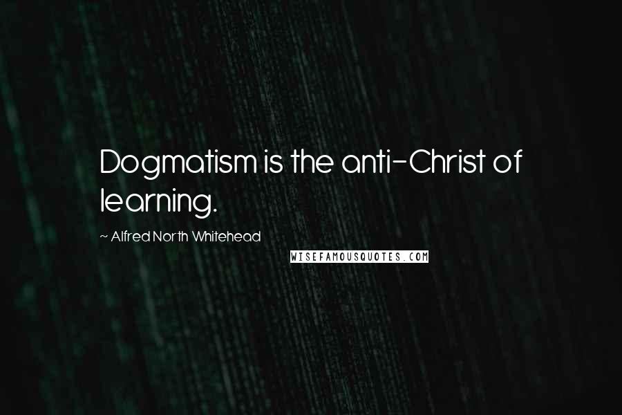 Alfred North Whitehead Quotes: Dogmatism is the anti-Christ of learning.
