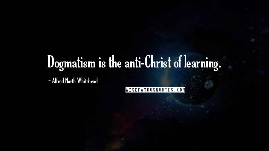 Alfred North Whitehead Quotes: Dogmatism is the anti-Christ of learning.