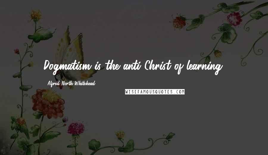 Alfred North Whitehead Quotes: Dogmatism is the anti-Christ of learning.