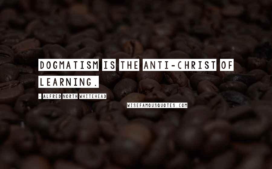 Alfred North Whitehead Quotes: Dogmatism is the anti-Christ of learning.