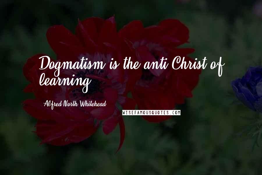 Alfred North Whitehead Quotes: Dogmatism is the anti-Christ of learning.