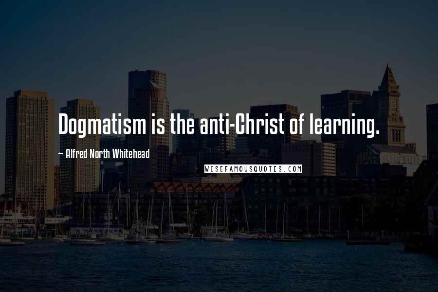 Alfred North Whitehead Quotes: Dogmatism is the anti-Christ of learning.