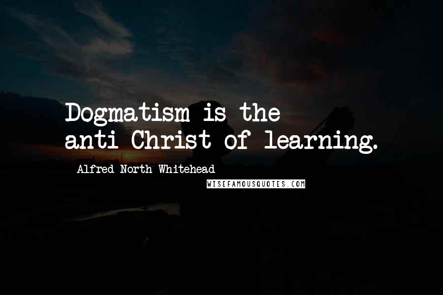 Alfred North Whitehead Quotes: Dogmatism is the anti-Christ of learning.