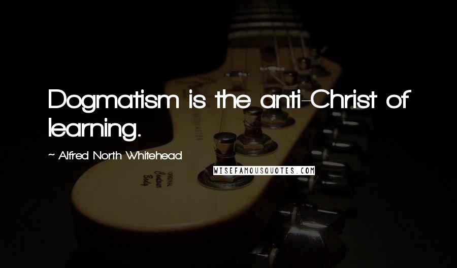 Alfred North Whitehead Quotes: Dogmatism is the anti-Christ of learning.