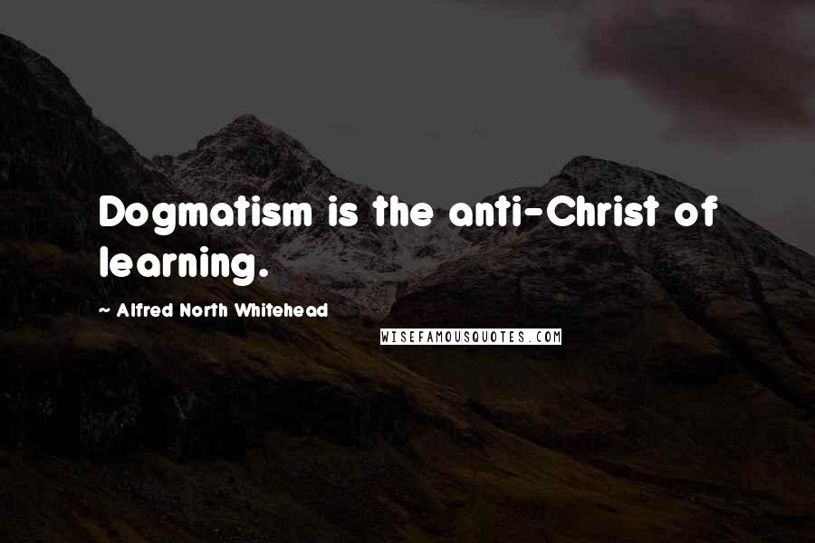 Alfred North Whitehead Quotes: Dogmatism is the anti-Christ of learning.