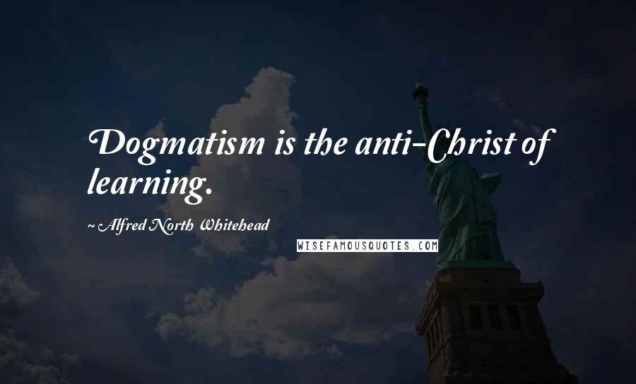 Alfred North Whitehead Quotes: Dogmatism is the anti-Christ of learning.