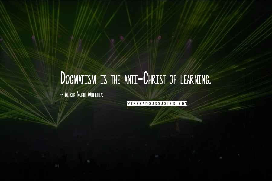 Alfred North Whitehead Quotes: Dogmatism is the anti-Christ of learning.