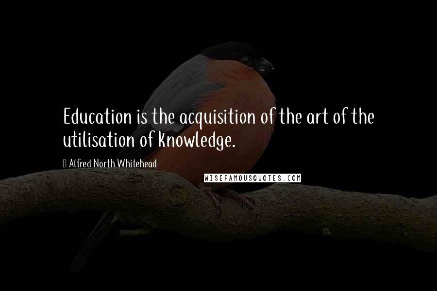 Alfred North Whitehead Quotes: Education is the acquisition of the art of the utilisation of knowledge.