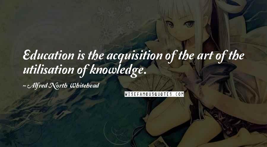 Alfred North Whitehead Quotes: Education is the acquisition of the art of the utilisation of knowledge.