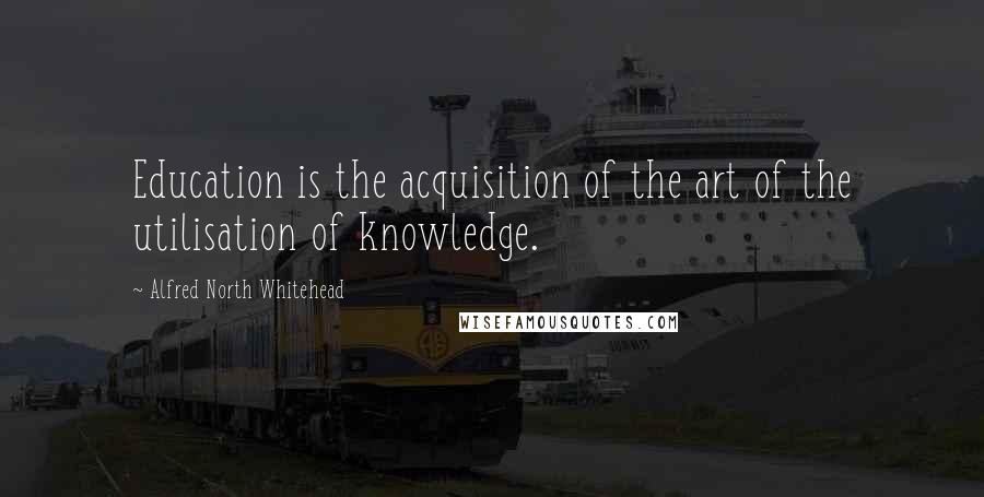 Alfred North Whitehead Quotes: Education is the acquisition of the art of the utilisation of knowledge.