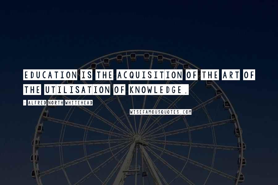 Alfred North Whitehead Quotes: Education is the acquisition of the art of the utilisation of knowledge.