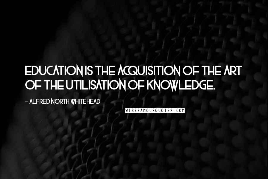 Alfred North Whitehead Quotes: Education is the acquisition of the art of the utilisation of knowledge.