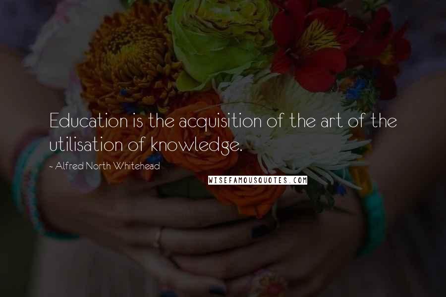 Alfred North Whitehead Quotes: Education is the acquisition of the art of the utilisation of knowledge.