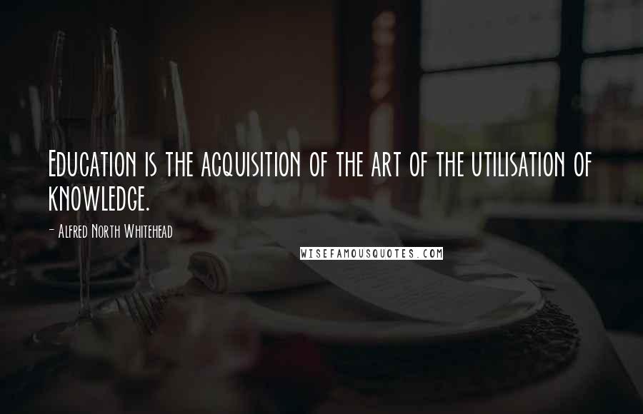 Alfred North Whitehead Quotes: Education is the acquisition of the art of the utilisation of knowledge.