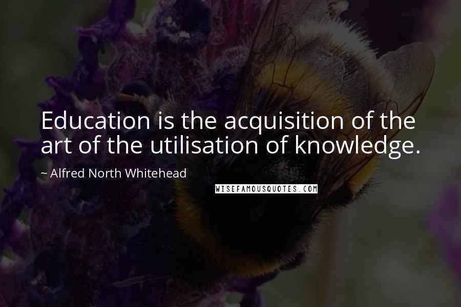 Alfred North Whitehead Quotes: Education is the acquisition of the art of the utilisation of knowledge.
