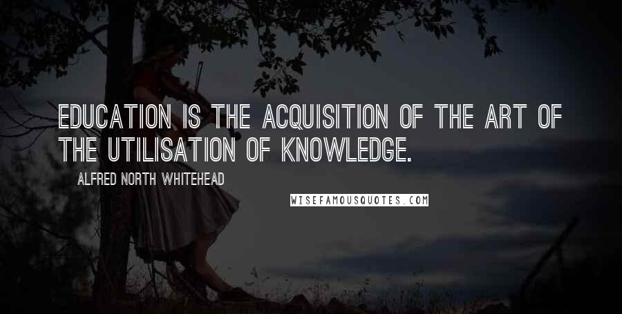 Alfred North Whitehead Quotes: Education is the acquisition of the art of the utilisation of knowledge.