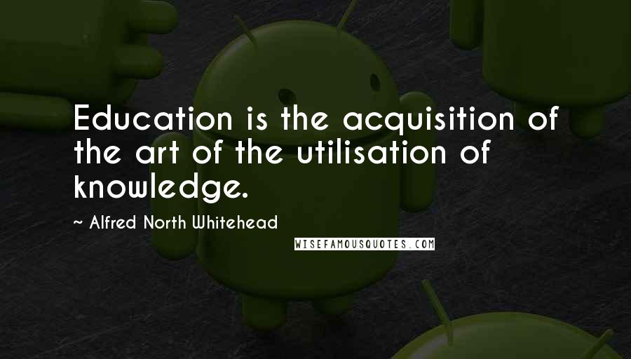 Alfred North Whitehead Quotes: Education is the acquisition of the art of the utilisation of knowledge.