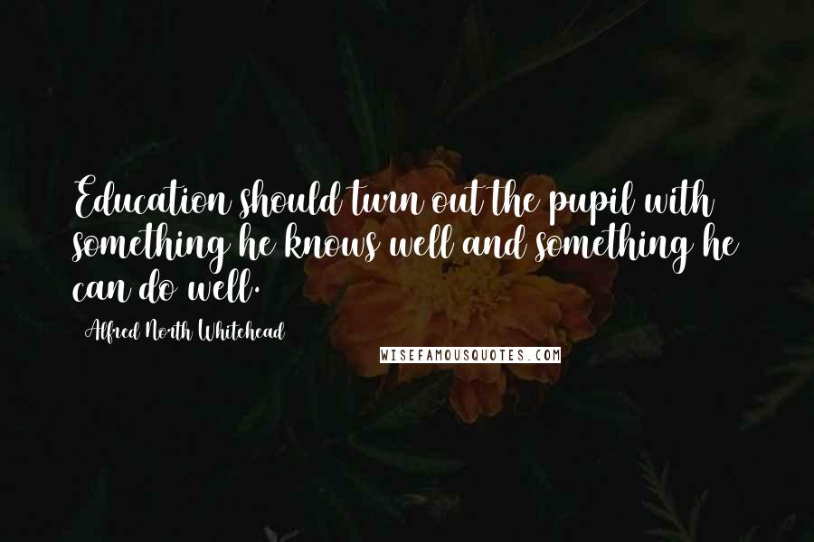 Alfred North Whitehead Quotes: Education should turn out the pupil with something he knows well and something he can do well.