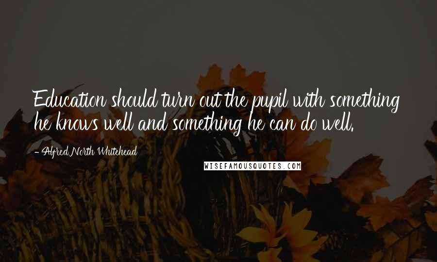 Alfred North Whitehead Quotes: Education should turn out the pupil with something he knows well and something he can do well.