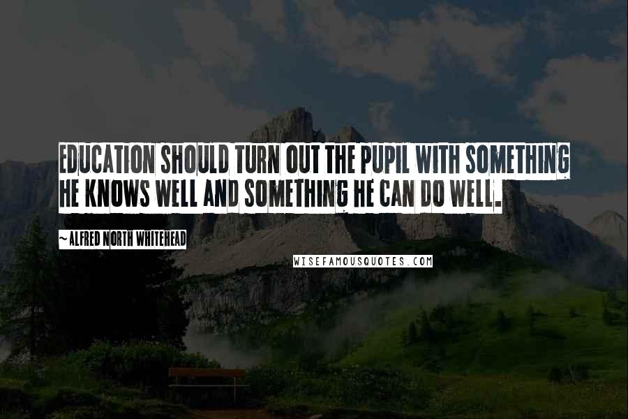 Alfred North Whitehead Quotes: Education should turn out the pupil with something he knows well and something he can do well.