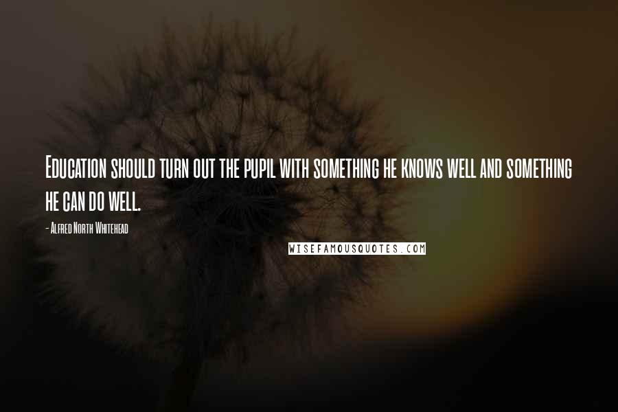 Alfred North Whitehead Quotes: Education should turn out the pupil with something he knows well and something he can do well.