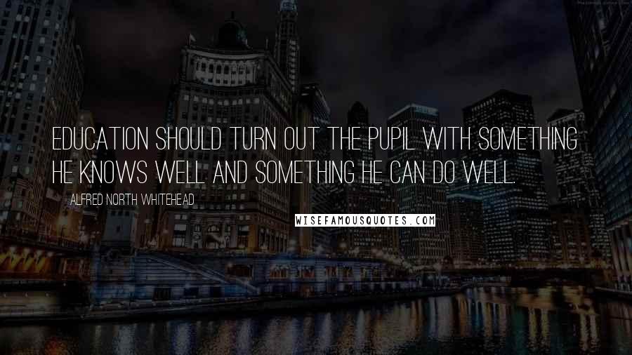 Alfred North Whitehead Quotes: Education should turn out the pupil with something he knows well and something he can do well.