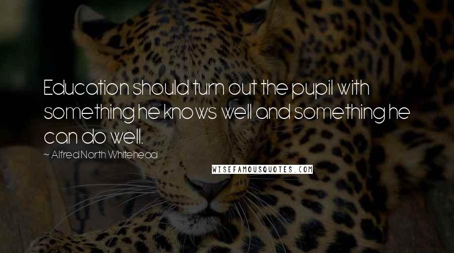 Alfred North Whitehead Quotes: Education should turn out the pupil with something he knows well and something he can do well.