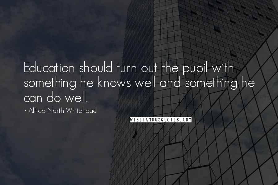 Alfred North Whitehead Quotes: Education should turn out the pupil with something he knows well and something he can do well.