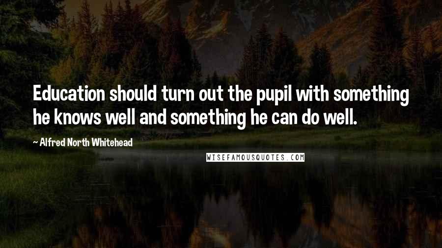 Alfred North Whitehead Quotes: Education should turn out the pupil with something he knows well and something he can do well.