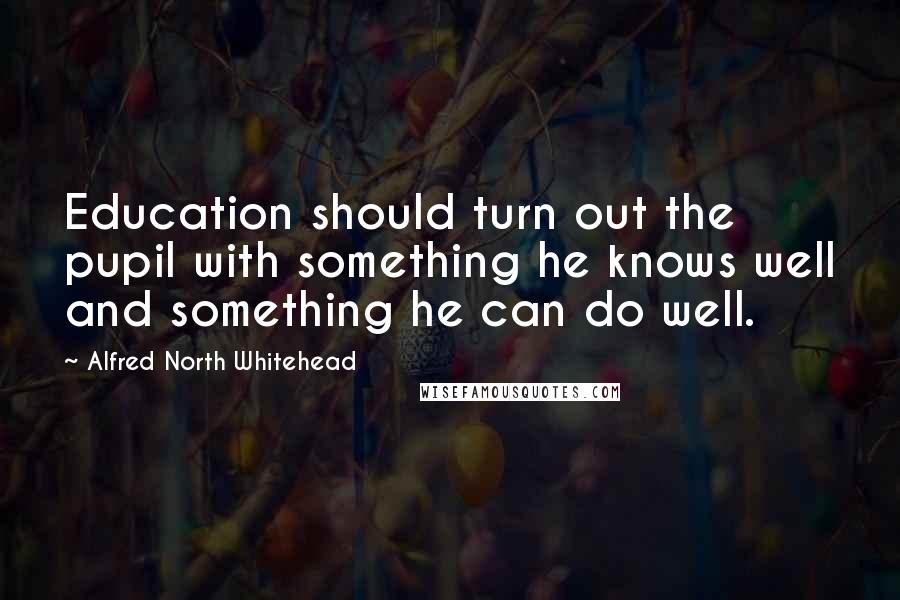 Alfred North Whitehead Quotes: Education should turn out the pupil with something he knows well and something he can do well.