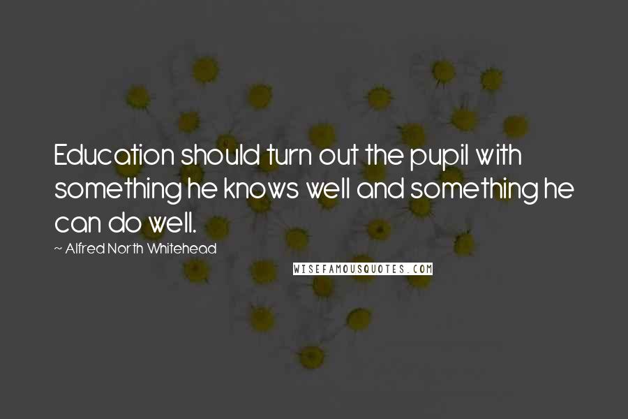 Alfred North Whitehead Quotes: Education should turn out the pupil with something he knows well and something he can do well.