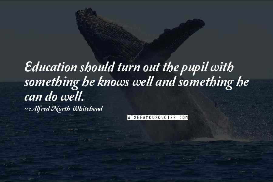 Alfred North Whitehead Quotes: Education should turn out the pupil with something he knows well and something he can do well.