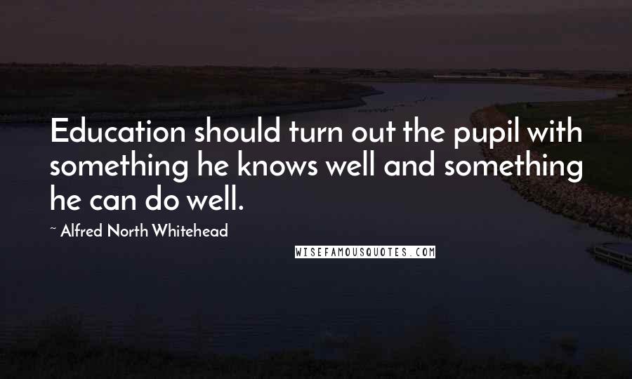 Alfred North Whitehead Quotes: Education should turn out the pupil with something he knows well and something he can do well.