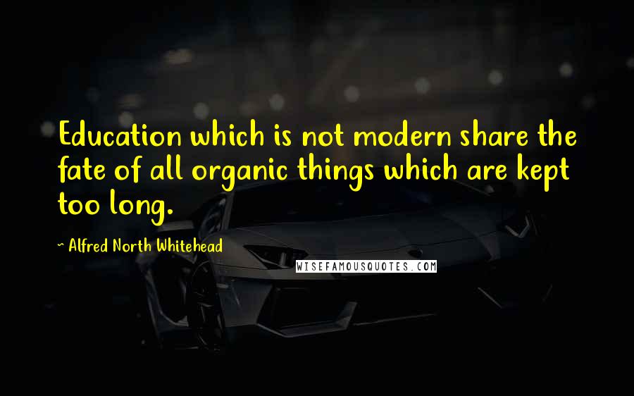 Alfred North Whitehead Quotes: Education which is not modern share the fate of all organic things which are kept too long.