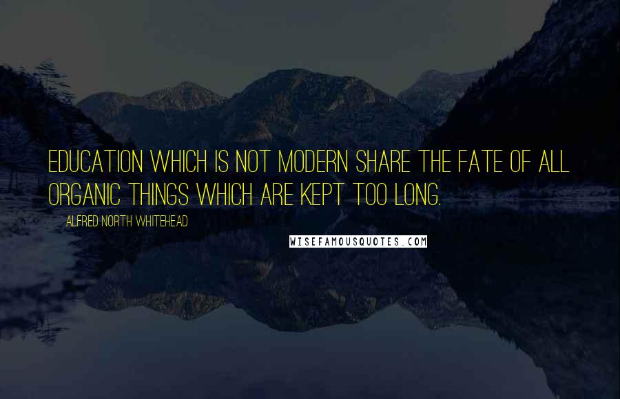 Alfred North Whitehead Quotes: Education which is not modern share the fate of all organic things which are kept too long.