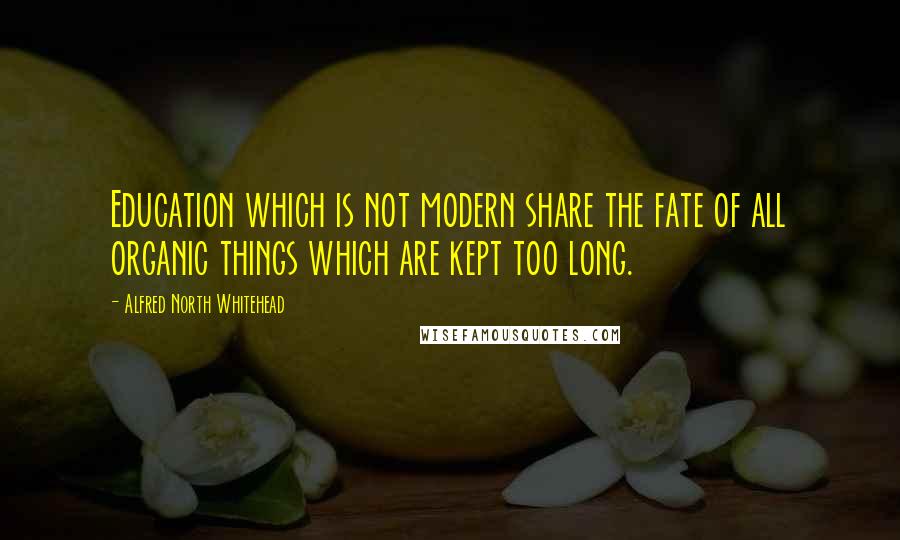 Alfred North Whitehead Quotes: Education which is not modern share the fate of all organic things which are kept too long.