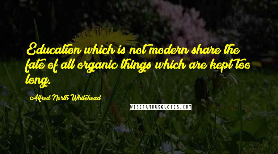 Alfred North Whitehead Quotes: Education which is not modern share the fate of all organic things which are kept too long.