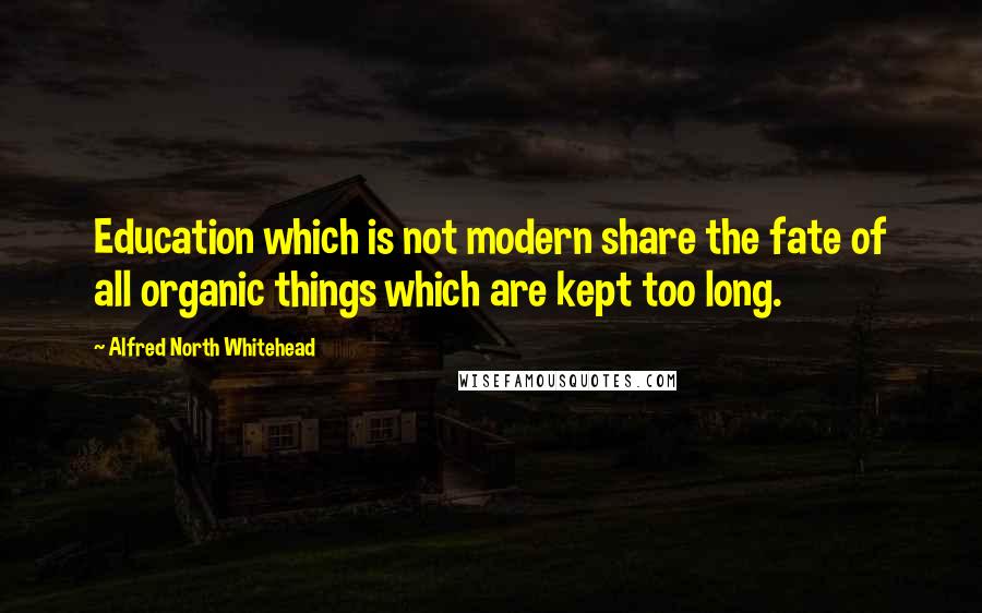 Alfred North Whitehead Quotes: Education which is not modern share the fate of all organic things which are kept too long.