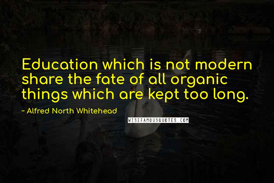 Alfred North Whitehead Quotes: Education which is not modern share the fate of all organic things which are kept too long.