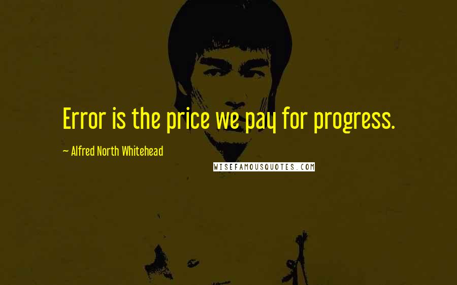 Alfred North Whitehead Quotes: Error is the price we pay for progress.