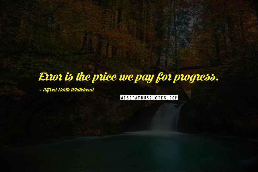 Alfred North Whitehead Quotes: Error is the price we pay for progress.