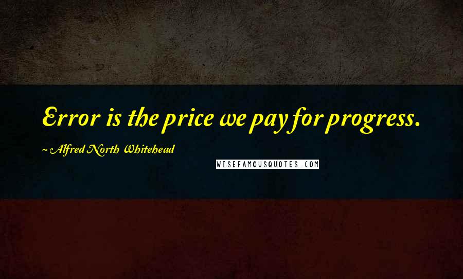 Alfred North Whitehead Quotes: Error is the price we pay for progress.