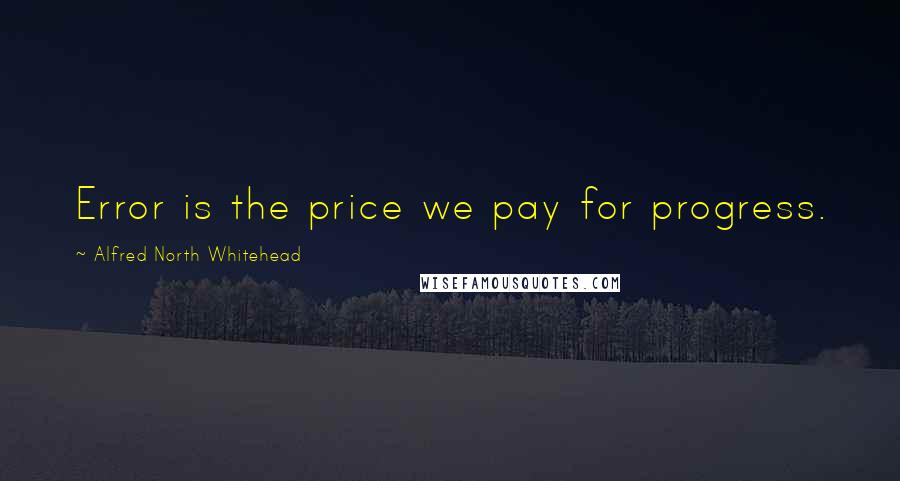 Alfred North Whitehead Quotes: Error is the price we pay for progress.