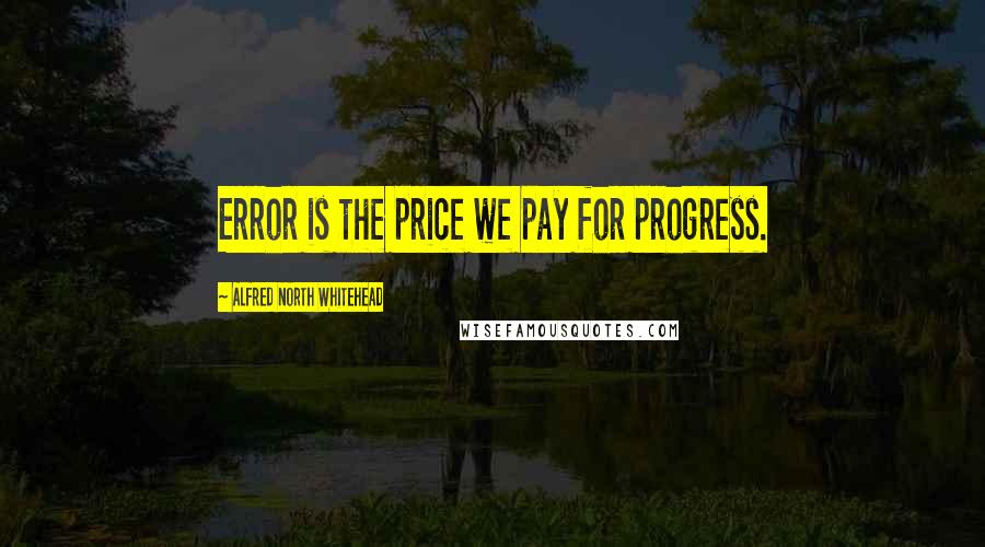 Alfred North Whitehead Quotes: Error is the price we pay for progress.