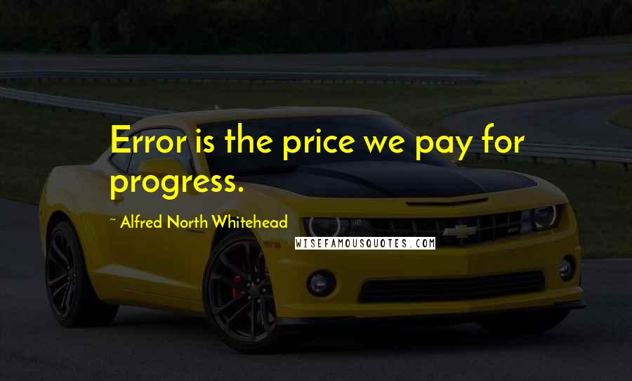 Alfred North Whitehead Quotes: Error is the price we pay for progress.