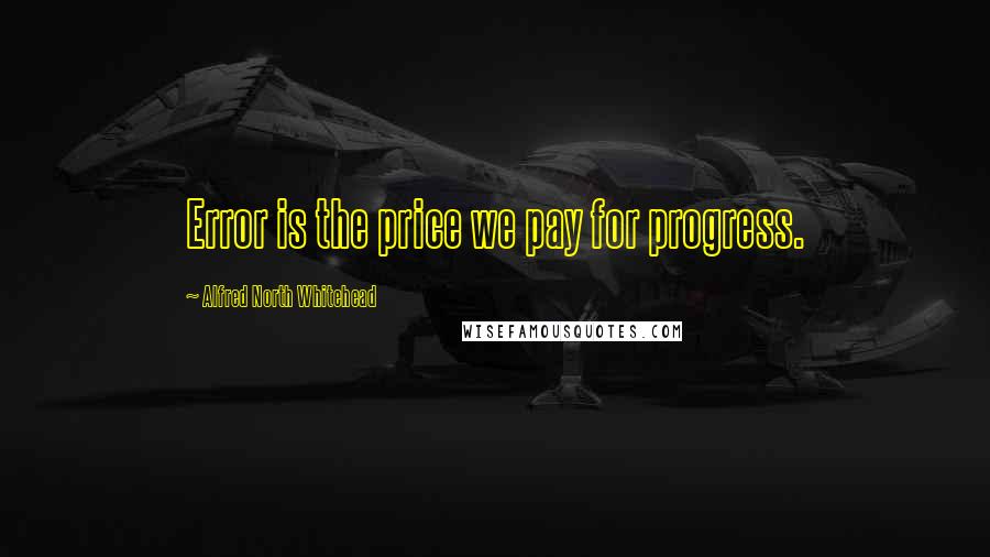 Alfred North Whitehead Quotes: Error is the price we pay for progress.