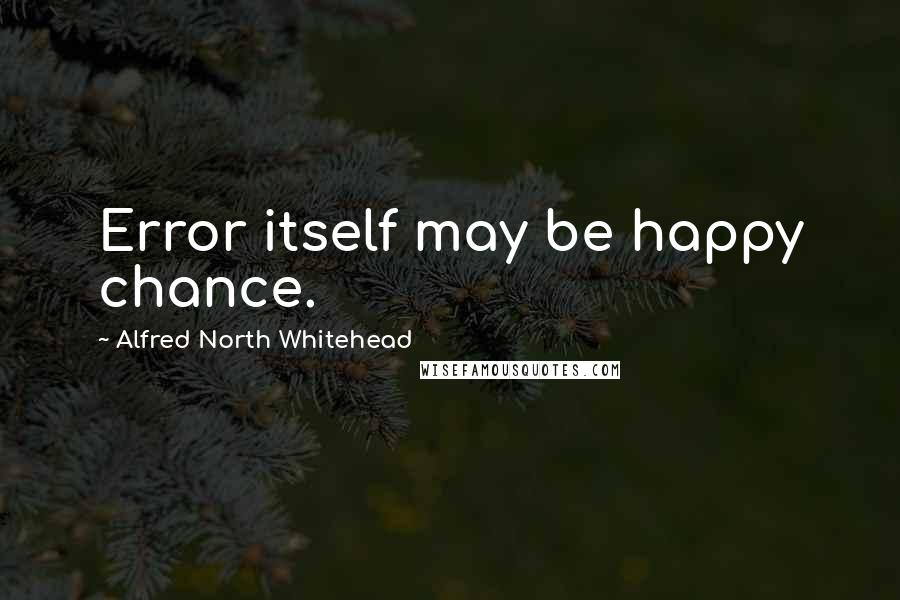 Alfred North Whitehead Quotes: Error itself may be happy chance.