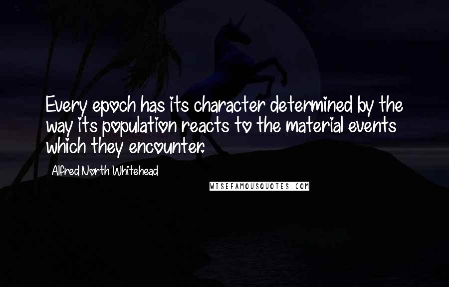 Alfred North Whitehead Quotes: Every epoch has its character determined by the way its population reacts to the material events which they encounter.