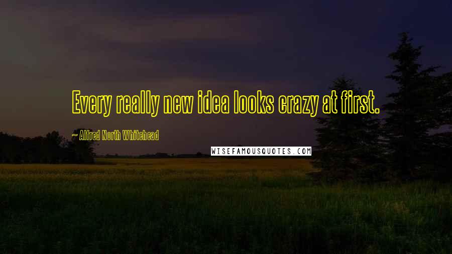 Alfred North Whitehead Quotes: Every really new idea looks crazy at first.